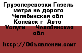 Грузоперевозки Газель 4 метра не дорого - Челябинская обл., Копейск г. Авто » Услуги   . Челябинская обл.